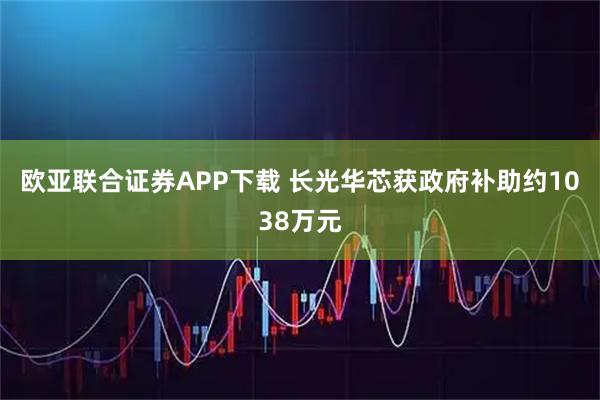 欧亚联合证券APP下载 长光华芯获政府补助约1038万元