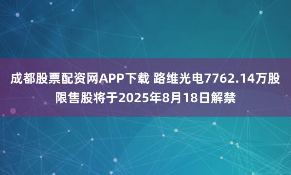 成都股票配资网APP下载 路维光电7762.14万股限售股将于2025年8月18日解禁