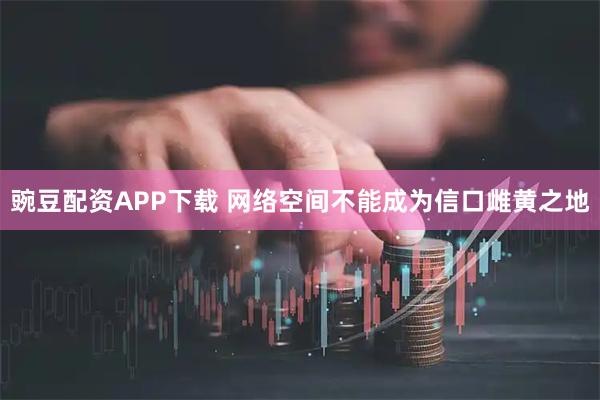 豌豆配资APP下载 网络空间不能成为信口雌黄之地