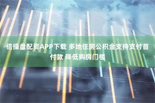 倍操盘配资APP下载 多地住房公积金支持支付首付款 降低购房门槛