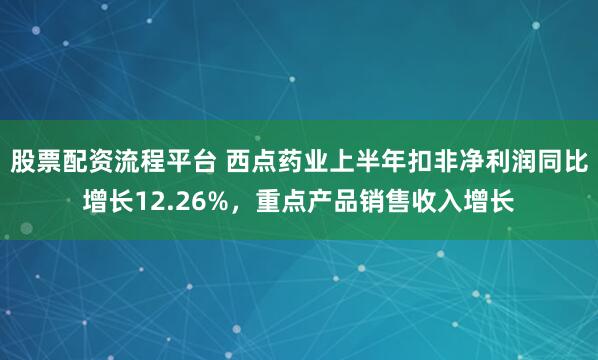 股票配资流程平台 西点药业上半年扣非净利润同比增长12.26%，重点产品销售收入增长