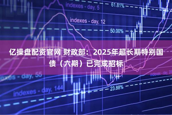 亿操盘配资官网 财政部：2025年超长期特别国债（六期）已完成招标