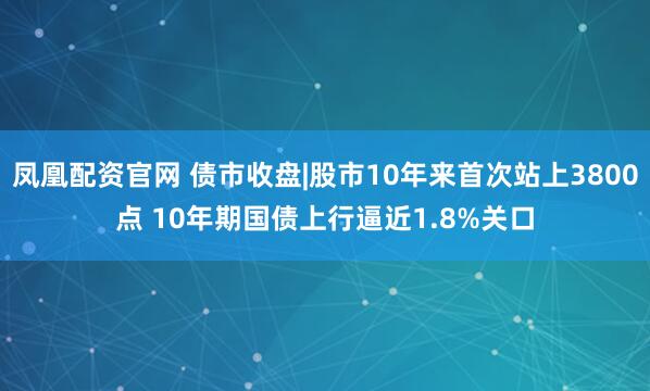凤凰配资官网 债市收盘|股市10年来首次站上3800点 10年期国债上行逼近1.8%关口