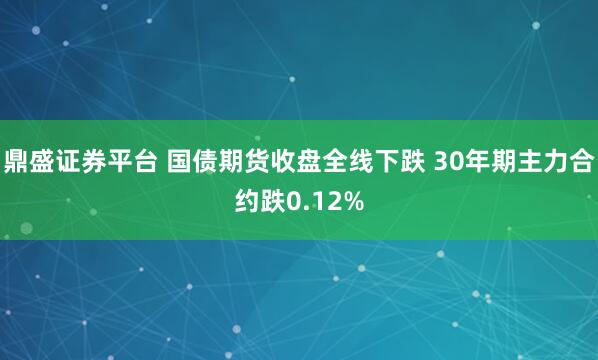 鼎盛证券平台 国债期货收盘全线下跌 30年期主力合约跌0.12%