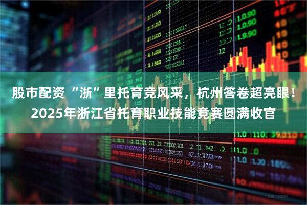 股市配资 “浙”里托育竞风采，杭州答卷超亮眼！2025年浙江省托育职业技能竞赛圆满收官