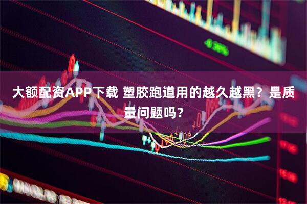 大额配资APP下载 塑胶跑道用的越久越黑？是质量问题吗？