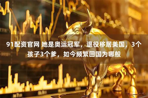 91配资官网 她是奥运冠军，退役移居美国，3个孩子3个爹，如今频繁回国为哪般