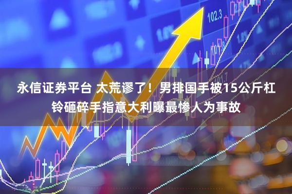 永信证券平台 太荒谬了！男排国手被15公斤杠铃砸碎手指意大利曝最惨人为事故