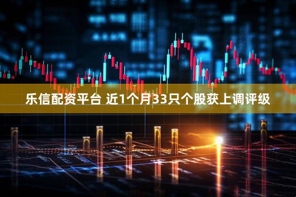 乐信配资平台 近1个月33只个股获上调评级