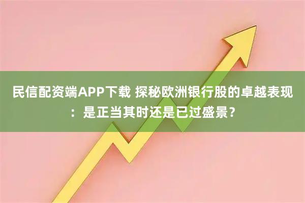 民信配资端APP下载 探秘欧洲银行股的卓越表现：是正当其时还是已过盛景？