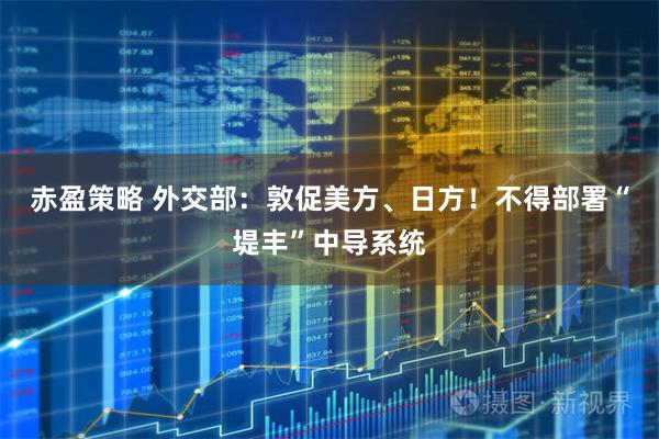 赤盈策略 外交部：敦促美方、日方！不得部署“堤丰”中导系统