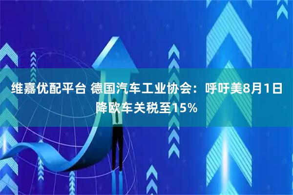维嘉优配平台 德国汽车工业协会：呼吁美8月1日降欧车关税至15%