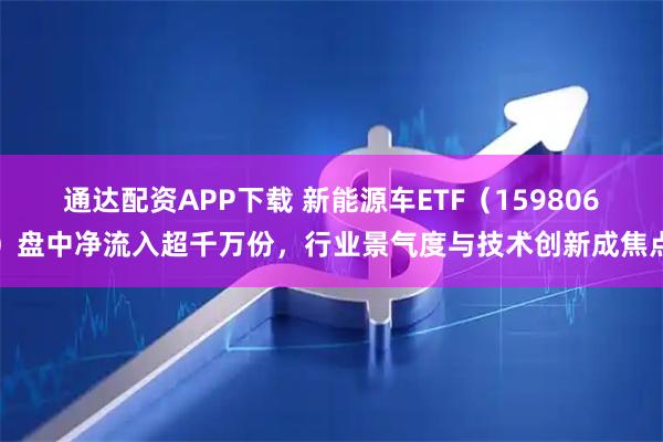通达配资APP下载 新能源车ETF（159806）盘中净流入超千万份，行业景气度与技术创新成焦点