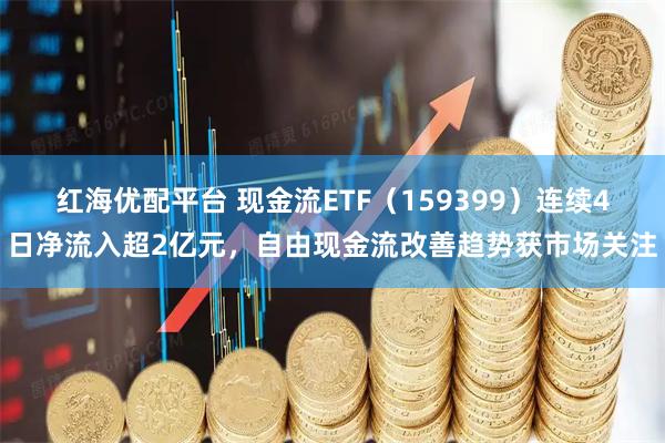 红海优配平台 现金流ETF（159399）连续4日净流入超2亿元，自由现金流改善趋势获市场关注