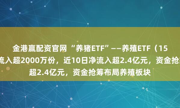 金港赢配资官网 “养猪ETF”——养殖ETF（159865）盘中净流入超2000万份，近10日净流入超2.4亿元，资金抢筹布局养殖板块