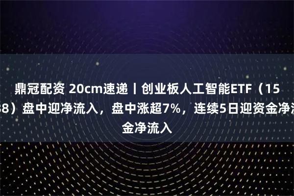 鼎冠配资 20cm速递丨创业板人工智能ETF（159388）盘中迎净流入，盘中涨超7%，连续5日迎资金净流入
