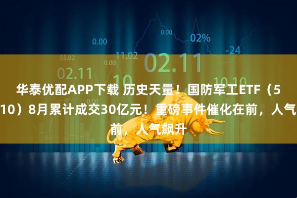 华泰优配APP下载 历史天量！国防军工ETF（512810）8月累计成交30亿元！重磅事件催化在前，人气飙升