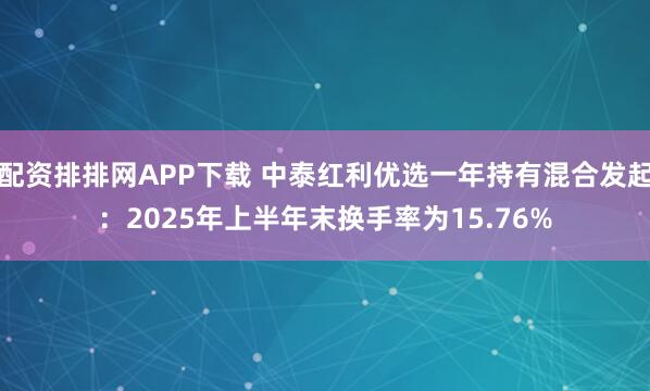 配资排排网APP下载 中泰红利优选一年持有混合发起：2025年上半年末换手率为15.76%
