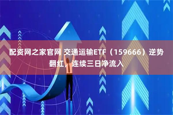配资网之家官网 交通运输ETF（159666）逆势翻红，连续三日净流入