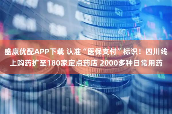 盛康优配APP下载 认准“医保支付”标识！四川线上购药扩至180家定点药店 2000多种日常用药