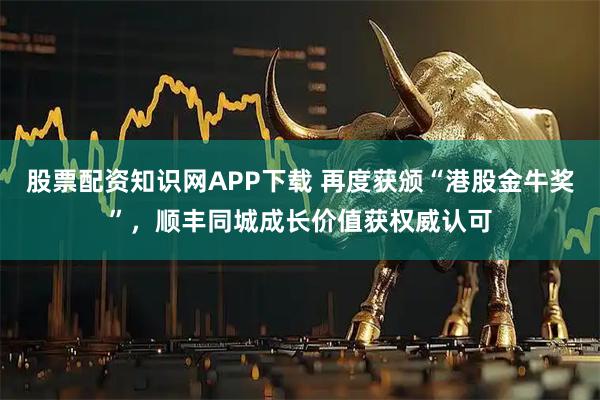 股票配资知识网APP下载 再度获颁“港股金牛奖”，顺丰同城成长价值获权威认可