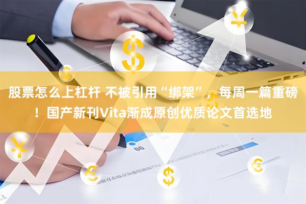 股票怎么上杠杆 不被引用“绑架”，每周一篇重磅！国产新刊Vita渐成原创优质论文首选地