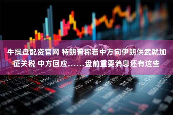 牛操盘配资官网 特朗普称若中方向伊朗供武就加征关税 中方回应……盘前重要消息还有这些