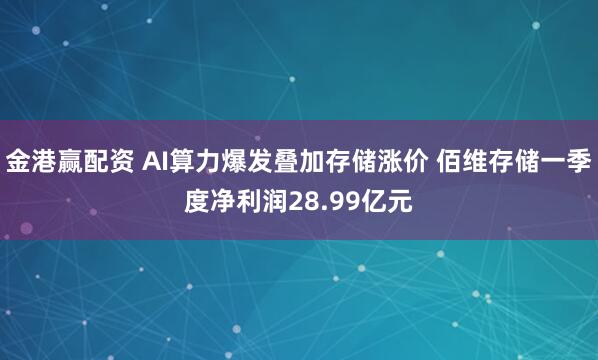 金港赢配资 AI算力爆发叠加存储涨价 佰维存储一季度净利润28.99亿元